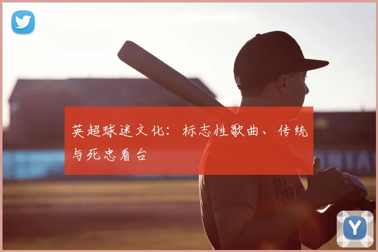 英超球迷文化：标志性歌曲、传统与死忠看台