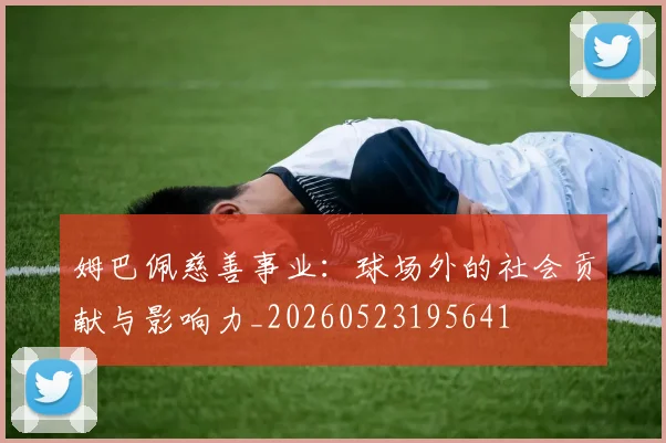姆巴佩慈善事业：球场外的社会贡献与影响力_20260523195641