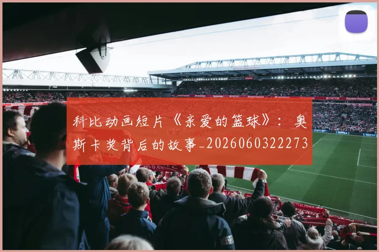 科比动画短片《亲爱的篮球》：奥斯卡奖背后的故事_20260603222734