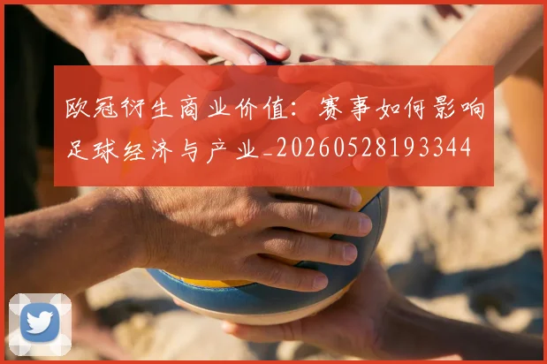欧冠衍生商业价值：赛事如何影响足球经济与产业_20260528193344